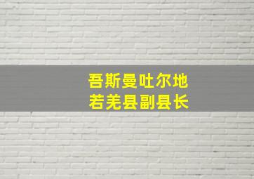 吾斯曼吐尔地 若羌县副县长